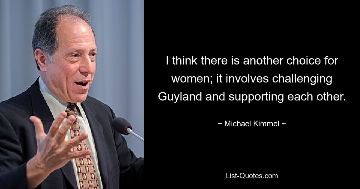 I think there is another choice for women; it involves challenging Guyland and supporting each other. — © Michael Kimmel