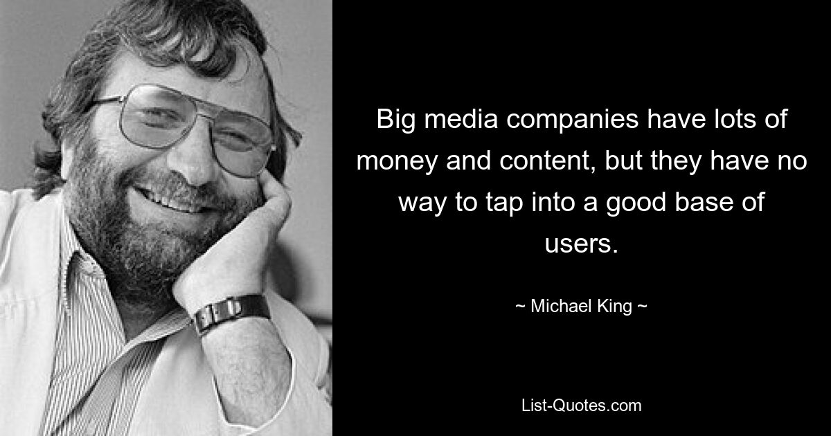 Big media companies have lots of money and content, but they have no way to tap into a good base of users. — © Michael King