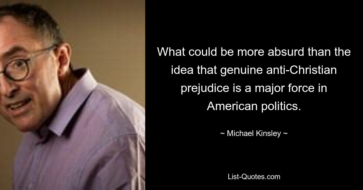 What could be more absurd than the idea that genuine anti-Christian prejudice is a major force in American politics. — © Michael Kinsley