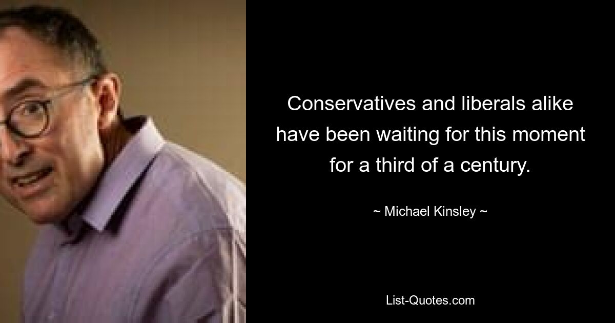 Conservatives and liberals alike have been waiting for this moment for a third of a century. — © Michael Kinsley