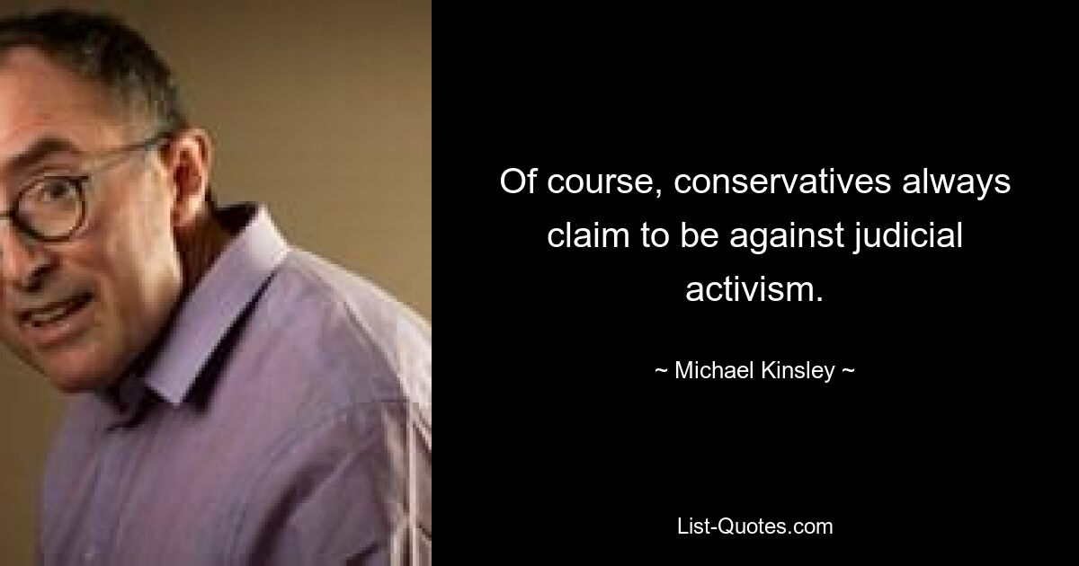 Of course, conservatives always claim to be against judicial activism. — © Michael Kinsley