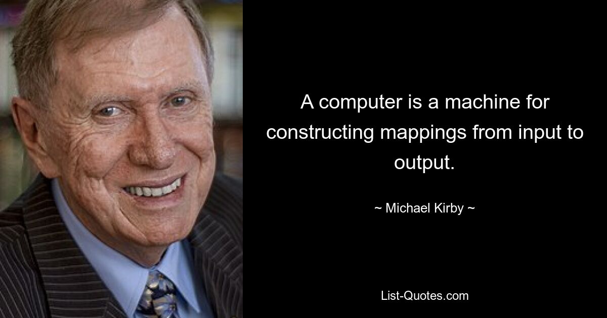 A computer is a machine for constructing mappings from input to output. — © Michael Kirby