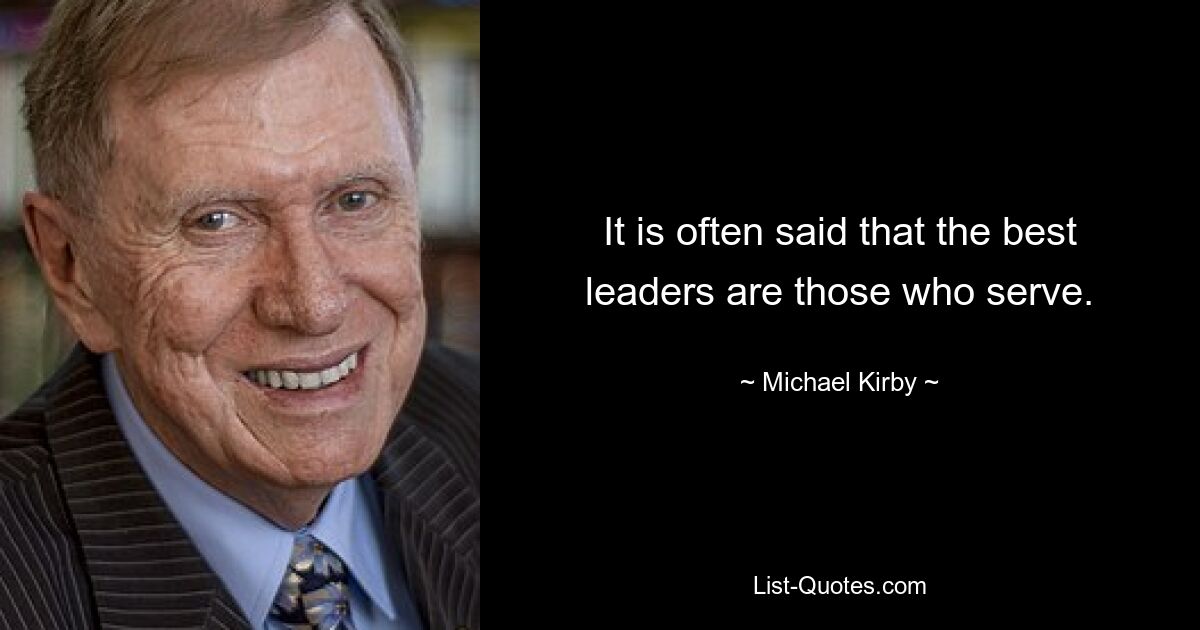 It is often said that the best leaders are those who serve. — © Michael Kirby