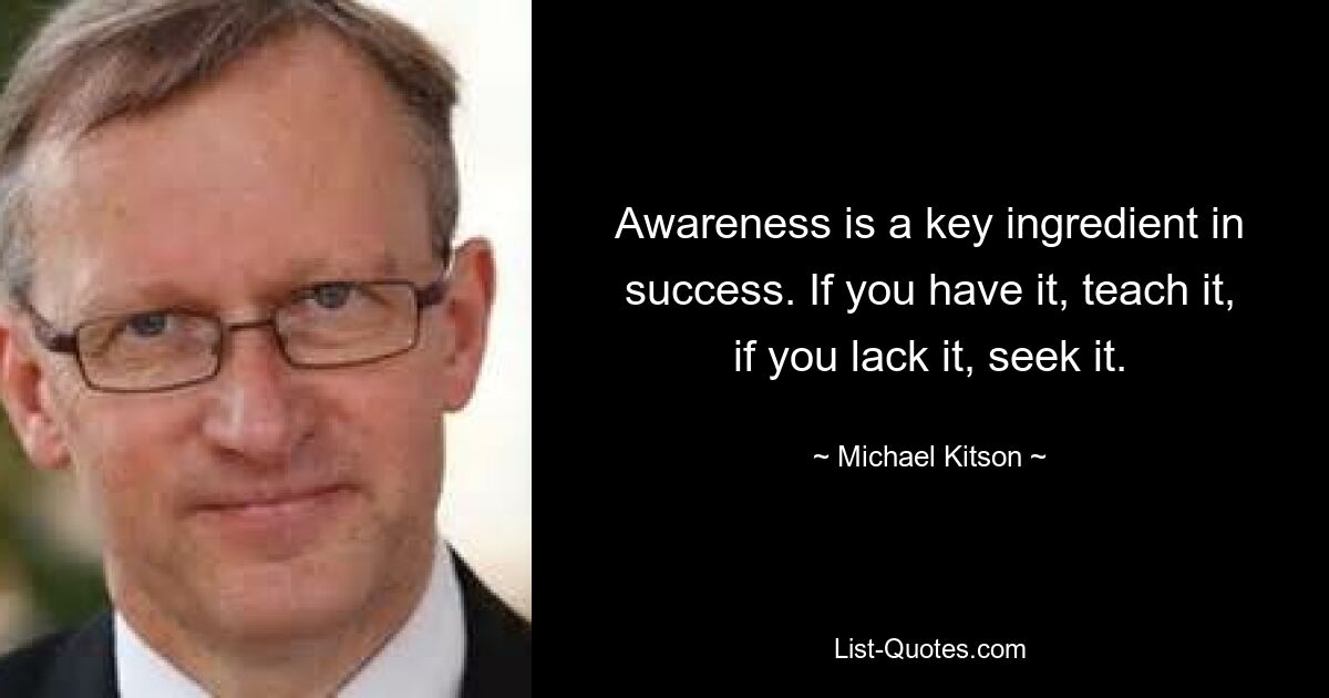 Awareness is a key ingredient in success. If you have it, teach it, if you lack it, seek it. — © Michael Kitson