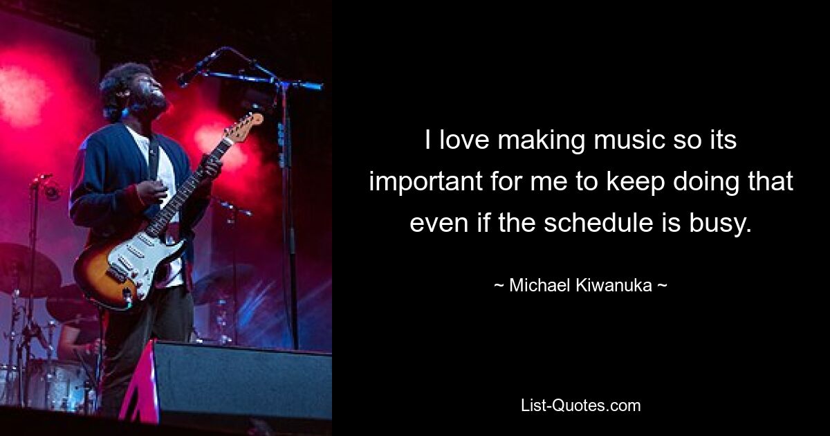 I love making music so its important for me to keep doing that even if the schedule is busy. — © Michael Kiwanuka