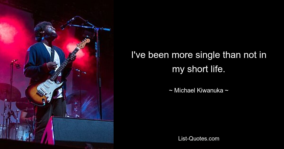 I've been more single than not in my short life. — © Michael Kiwanuka