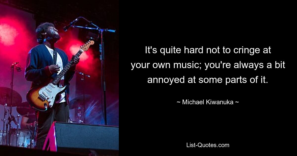 It's quite hard not to cringe at your own music; you're always a bit annoyed at some parts of it. — © Michael Kiwanuka