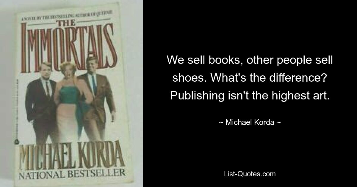 We sell books, other people sell shoes. What's the difference? Publishing isn't the highest art. — © Michael Korda