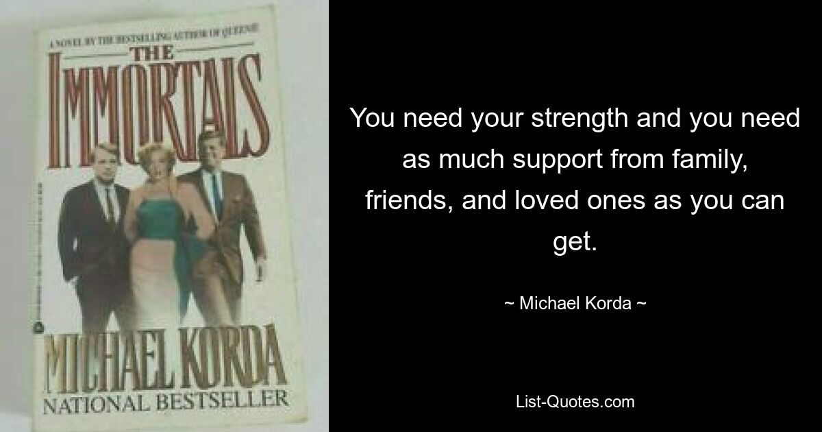 You need your strength and you need as much support from family, friends, and loved ones as you can get. — © Michael Korda