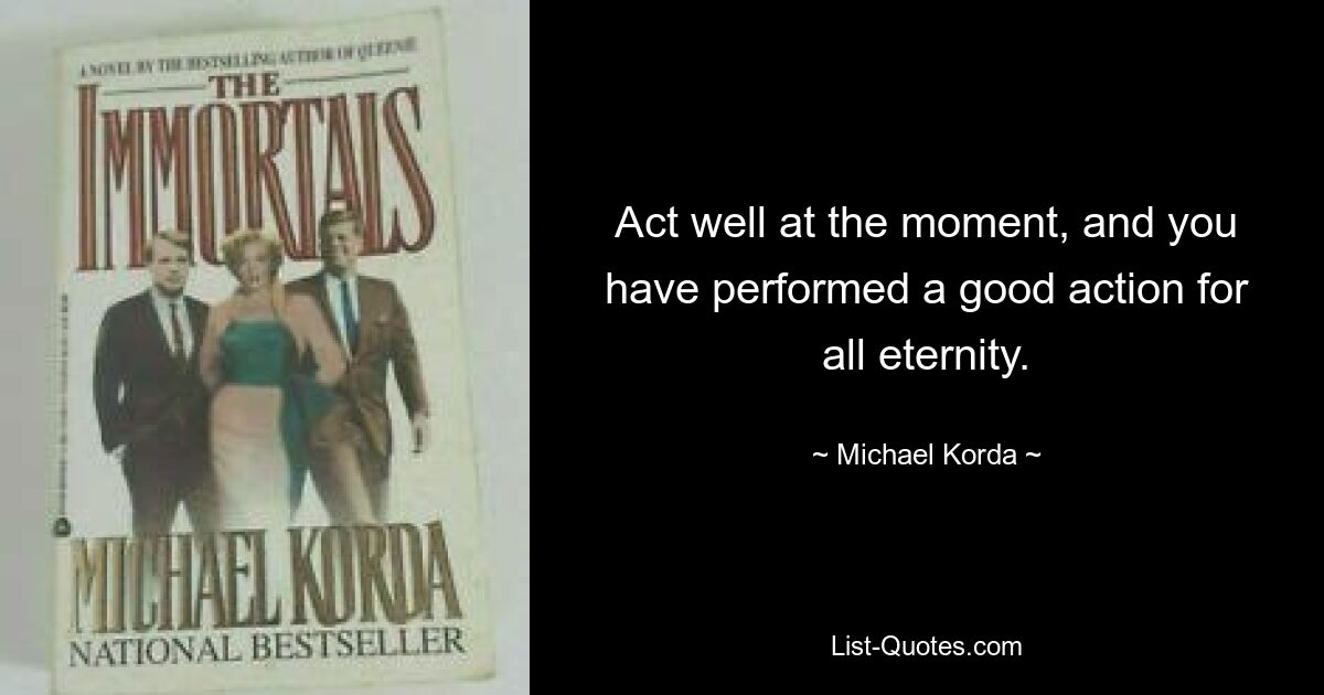 Act well at the moment, and you have performed a good action for all eternity. — © Michael Korda