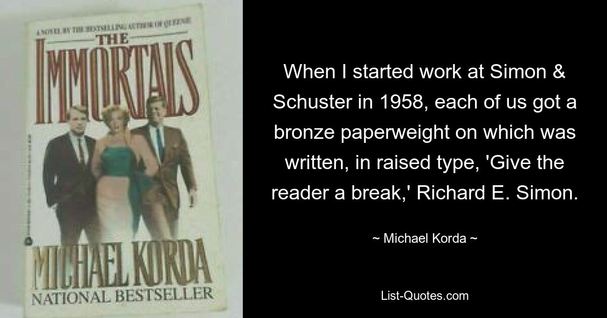 When I started work at Simon & Schuster in 1958, each of us got a bronze paperweight on which was written, in raised type, 'Give the reader a break,' Richard E. Simon. — © Michael Korda