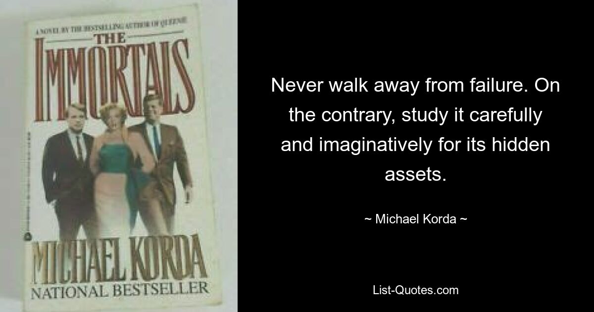 Never walk away from failure. On the contrary, study it carefully and imaginatively for its hidden assets. — © Michael Korda