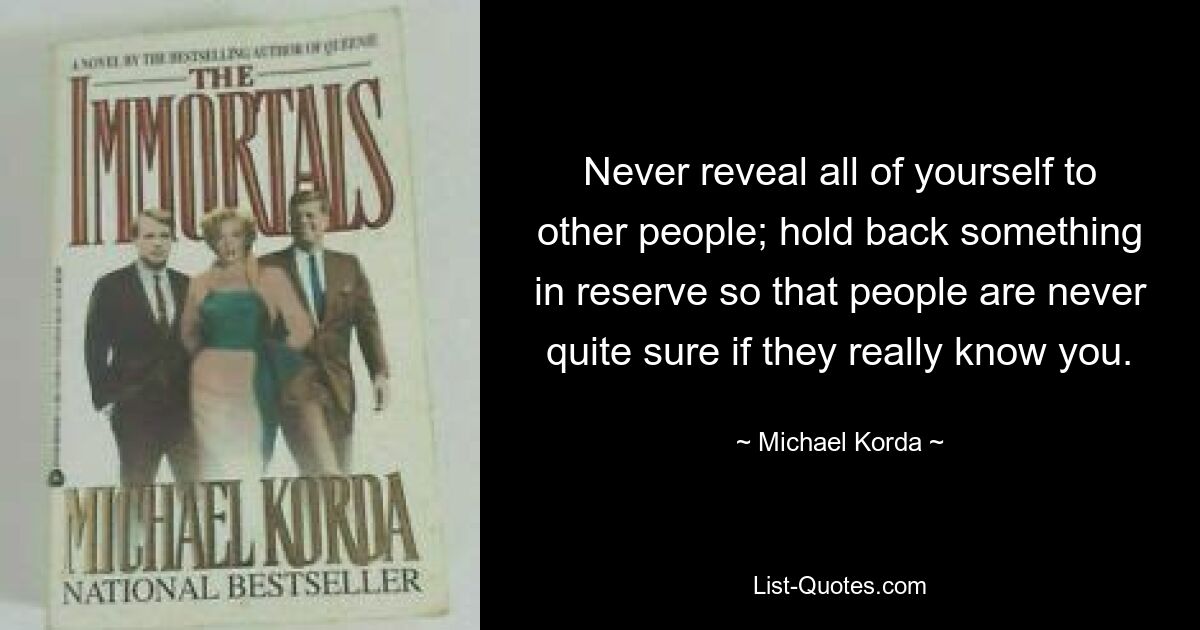 Never reveal all of yourself to other people; hold back something in reserve so that people are never quite sure if they really know you. — © Michael Korda