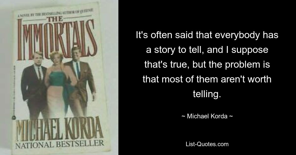 It's often said that everybody has a story to tell, and I suppose that's true, but the problem is that most of them aren't worth telling. — © Michael Korda