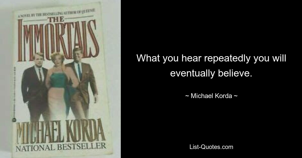 What you hear repeatedly you will eventually believe. — © Michael Korda