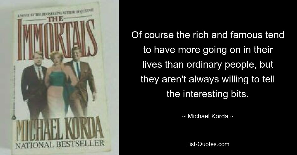 Of course the rich and famous tend to have more going on in their lives than ordinary people, but they aren't always willing to tell the interesting bits. — © Michael Korda