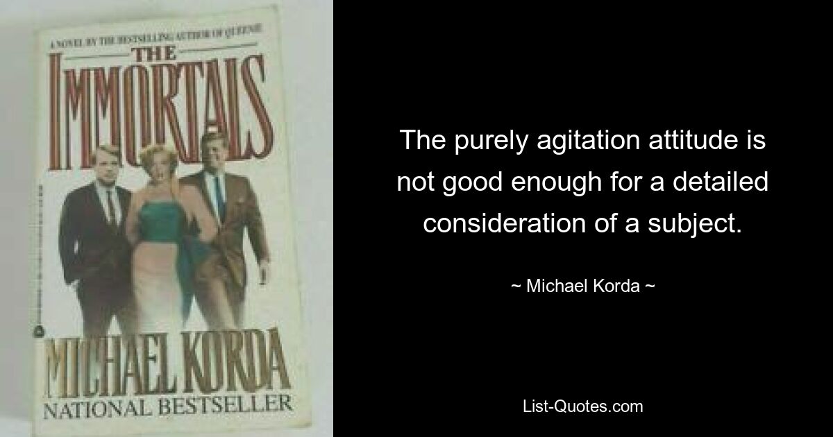 The purely agitation attitude is not good enough for a detailed consideration of a subject. — © Michael Korda