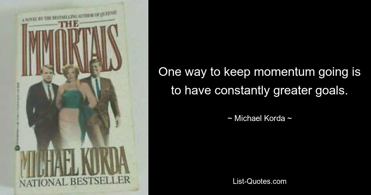 One way to keep momentum going is to have constantly greater goals. — © Michael Korda