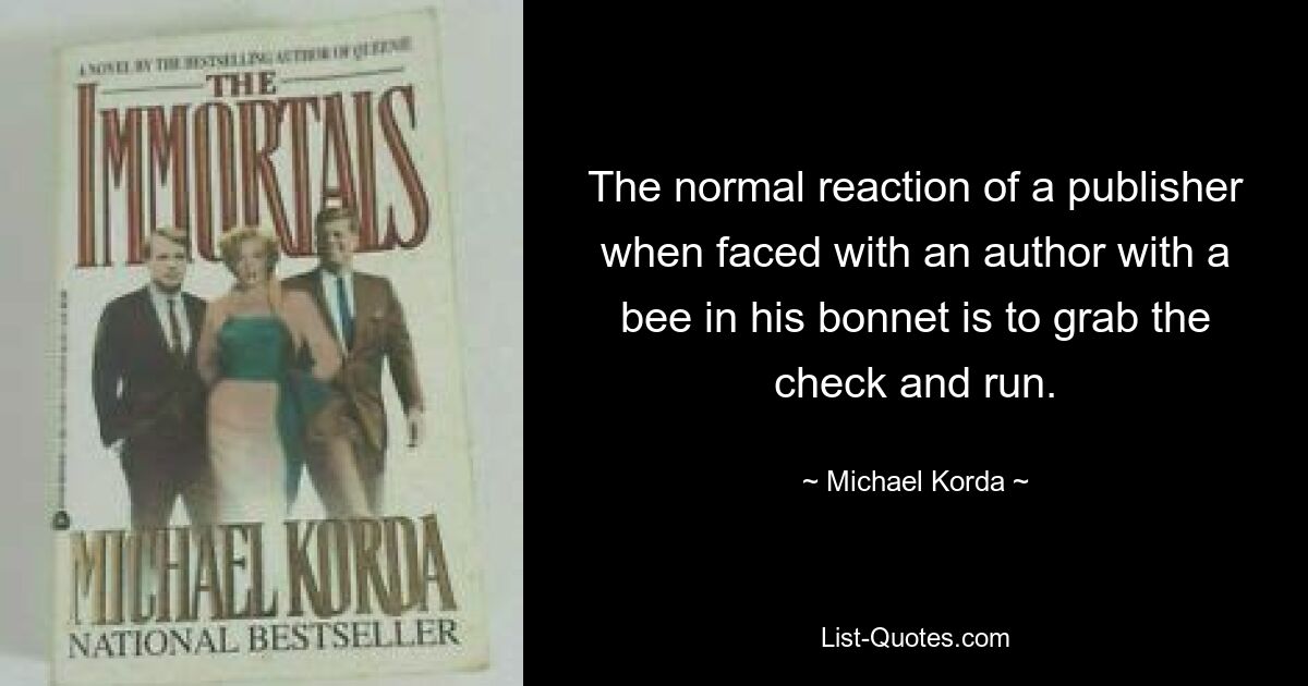 The normal reaction of a publisher when faced with an author with a bee in his bonnet is to grab the check and run. — © Michael Korda