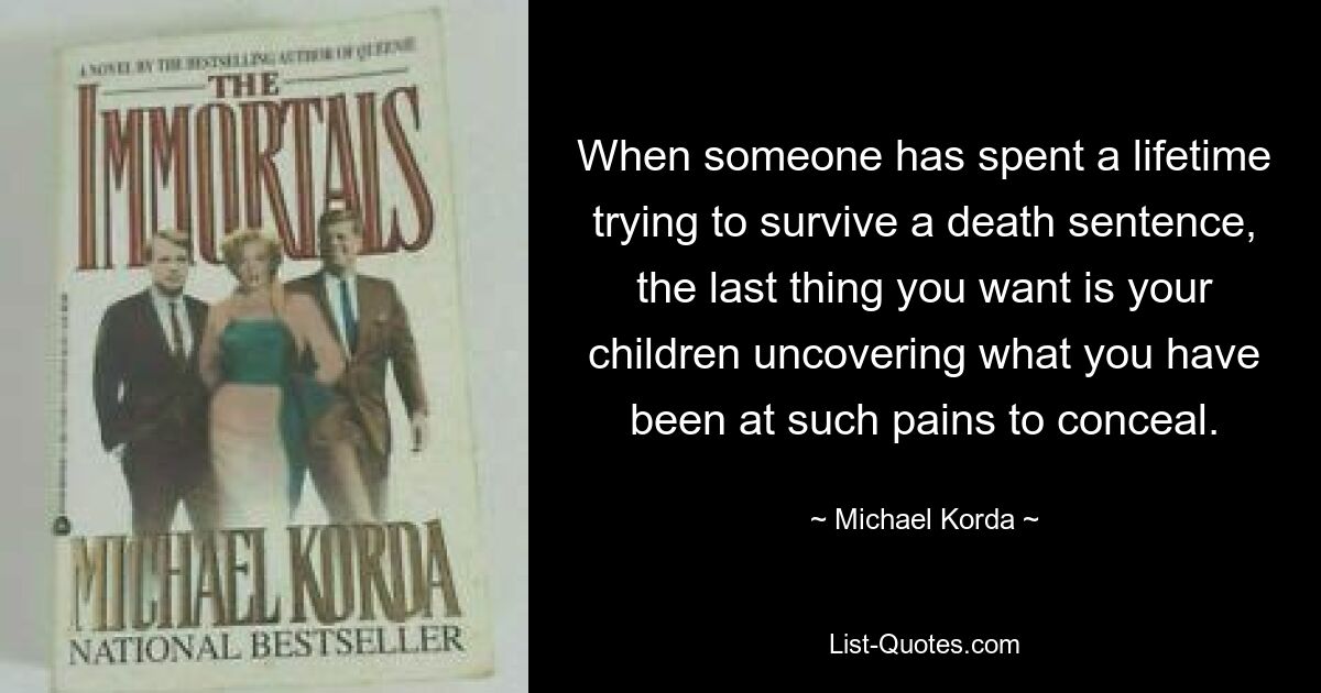 When someone has spent a lifetime trying to survive a death sentence, the last thing you want is your children uncovering what you have been at such pains to conceal. — © Michael Korda