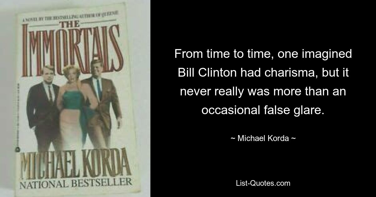 From time to time, one imagined Bill Clinton had charisma, but it never really was more than an occasional false glare. — © Michael Korda