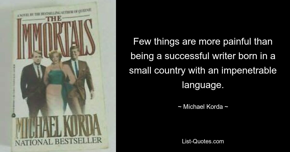 Few things are more painful than being a successful writer born in a small country with an impenetrable language. — © Michael Korda