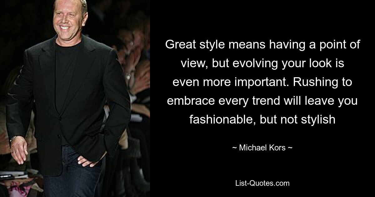 Great style means having a point of view, but evolving your look is even more important. Rushing to embrace every trend will leave you fashionable, but not stylish — © Michael Kors