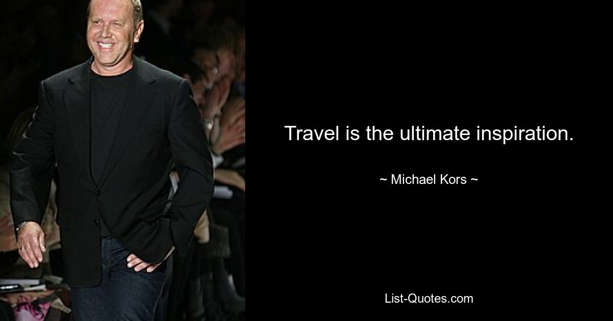 Travel is the ultimate inspiration. — © Michael Kors