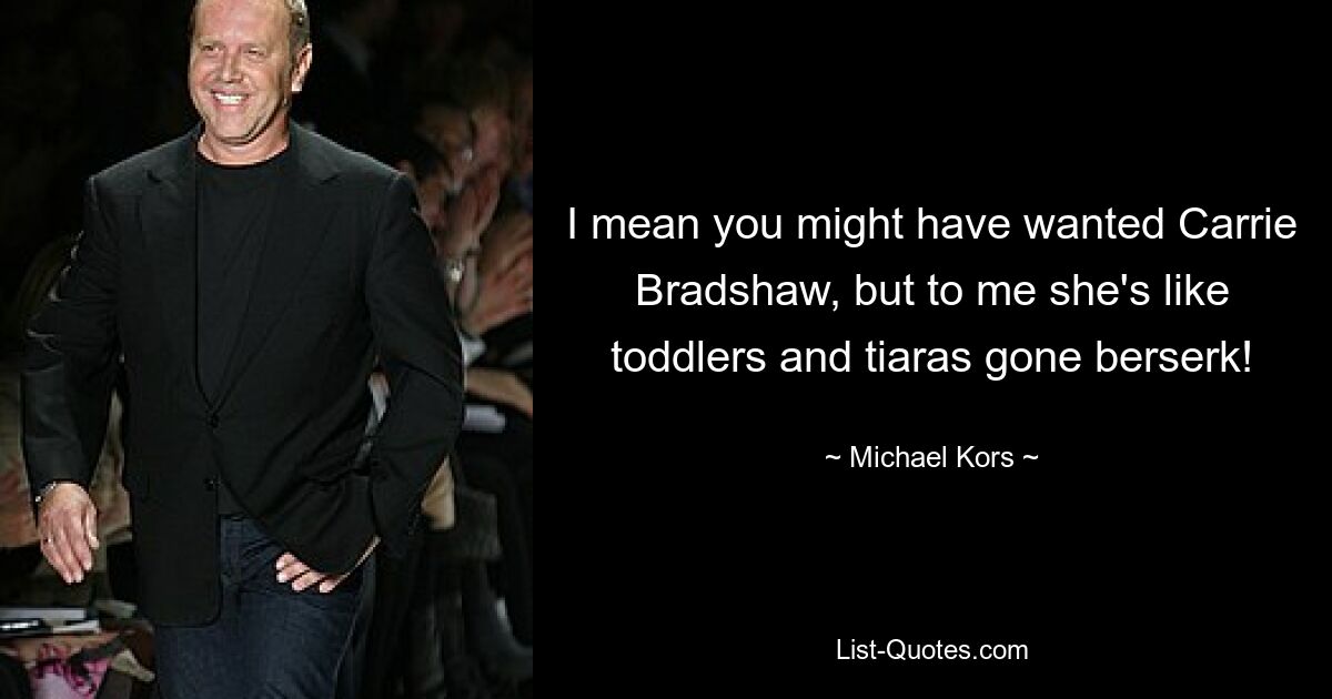 I mean you might have wanted Carrie Bradshaw, but to me she's like toddlers and tiaras gone berserk! — © Michael Kors