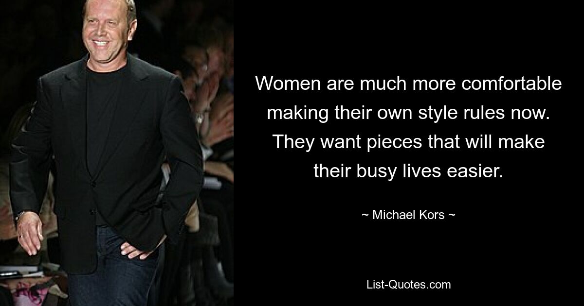 Women are much more comfortable making their own style rules now. They want pieces that will make their busy lives easier. — © Michael Kors