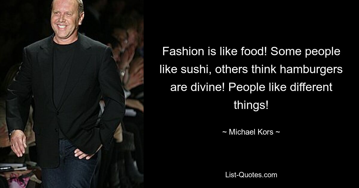 Fashion is like food! Some people like sushi, others think hamburgers are divine! People like different things! — © Michael Kors