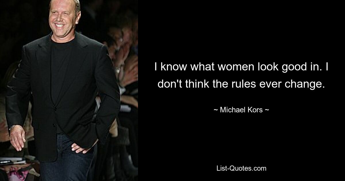 I know what women look good in. I don't think the rules ever change. — © Michael Kors