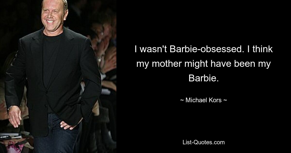 I wasn't Barbie-obsessed. I think my mother might have been my Barbie. — © Michael Kors