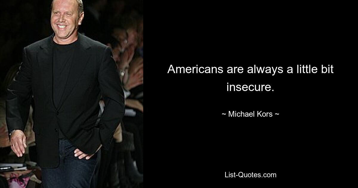 Americans are always a little bit insecure. — © Michael Kors