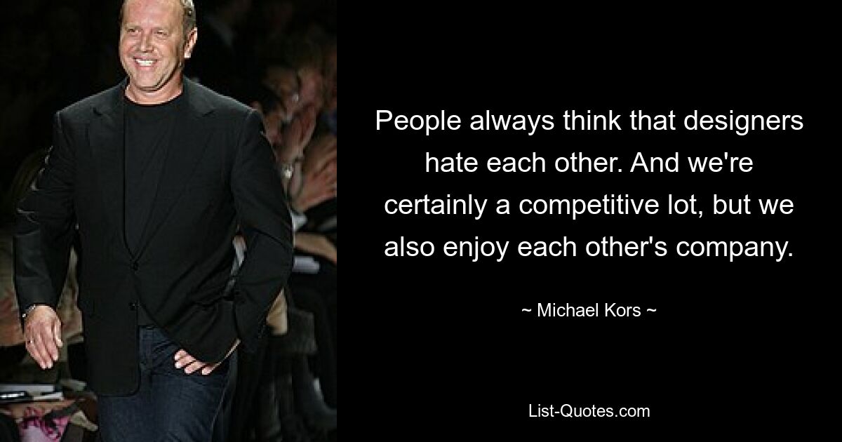 People always think that designers hate each other. And we're certainly a competitive lot, but we also enjoy each other's company. — © Michael Kors