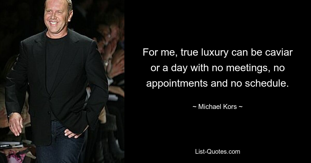 For me, true luxury can be caviar or a day with no meetings, no appointments and no schedule. — © Michael Kors