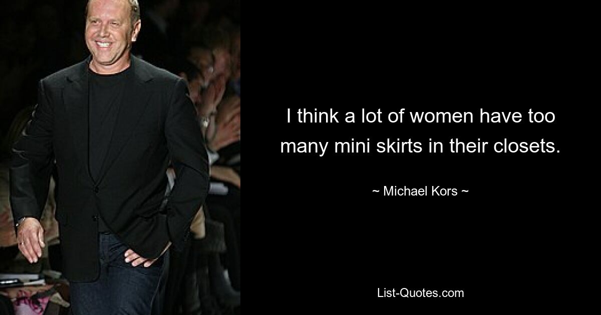 I think a lot of women have too many mini skirts in their closets. — © Michael Kors