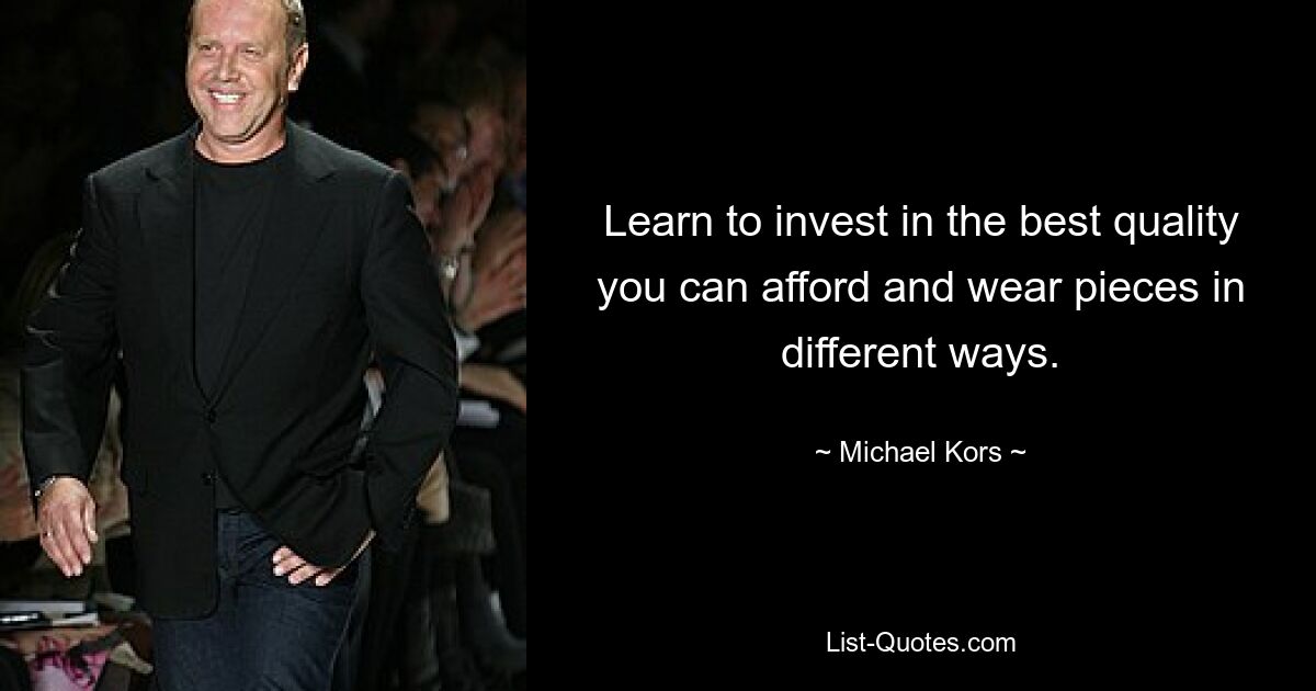 Learn to invest in the best quality you can afford and wear pieces in different ways. — © Michael Kors