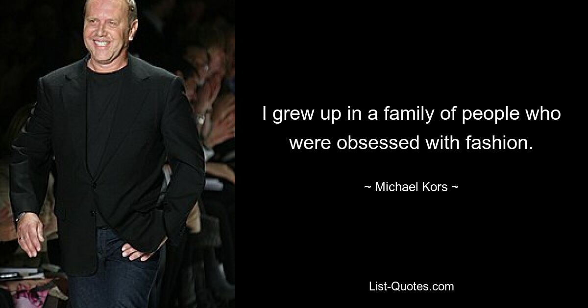 I grew up in a family of people who were obsessed with fashion. — © Michael Kors