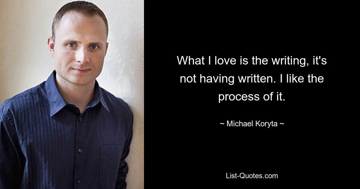 What I love is the writing, it's not having written. I like the process of it. — © Michael Koryta