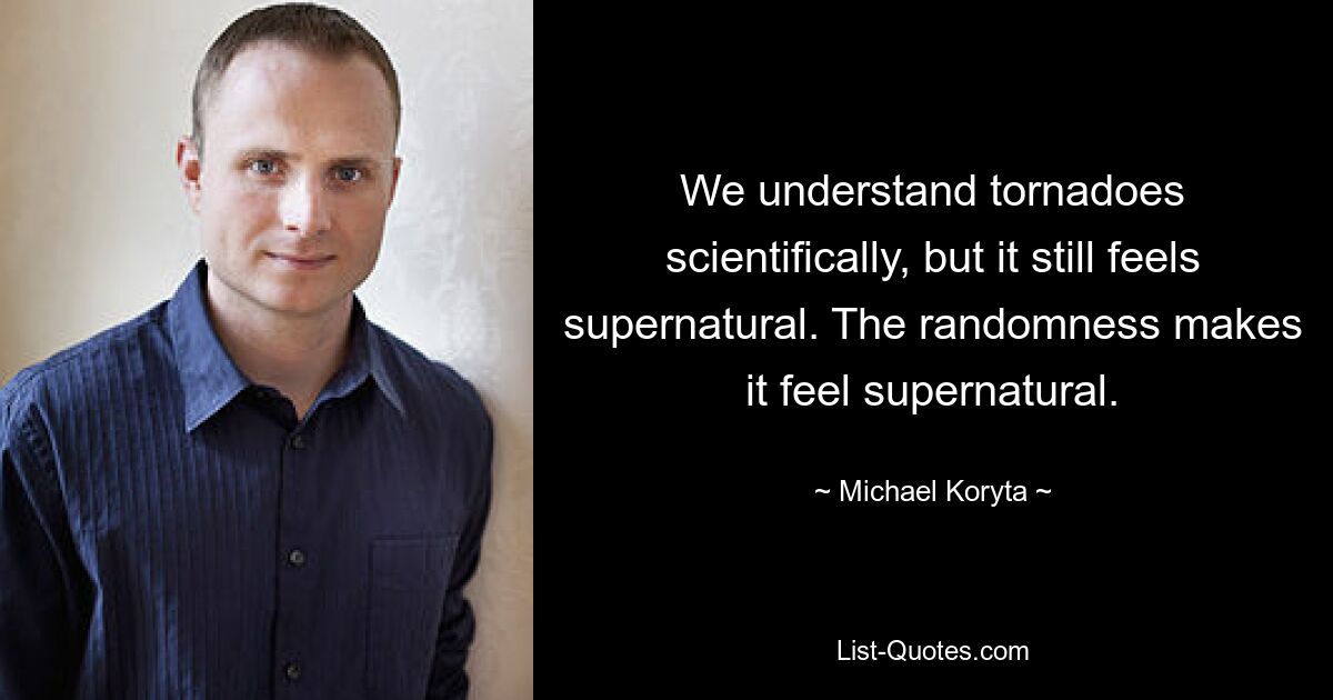 We understand tornadoes scientifically, but it still feels supernatural. The randomness makes it feel supernatural. — © Michael Koryta