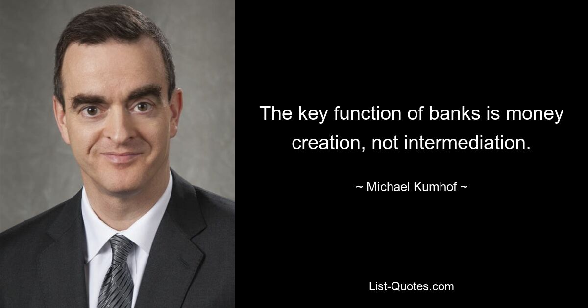 The key function of banks is money creation, not intermediation. — © Michael Kumhof