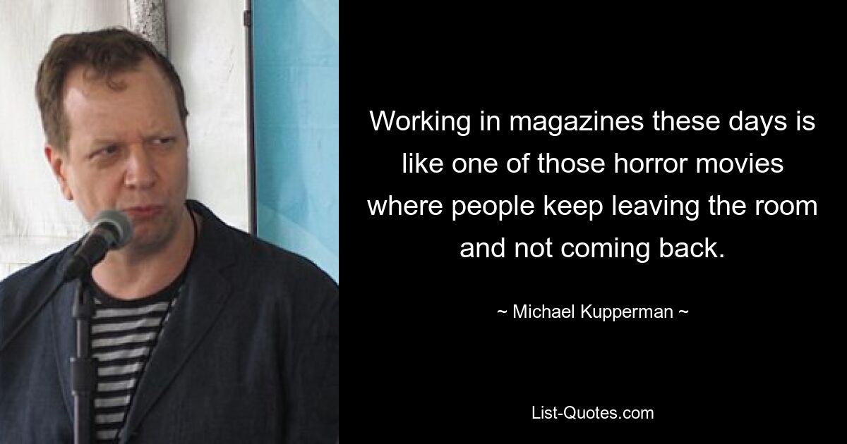 Working in magazines these days is like one of those horror movies where people keep leaving the room and not coming back. — © Michael Kupperman