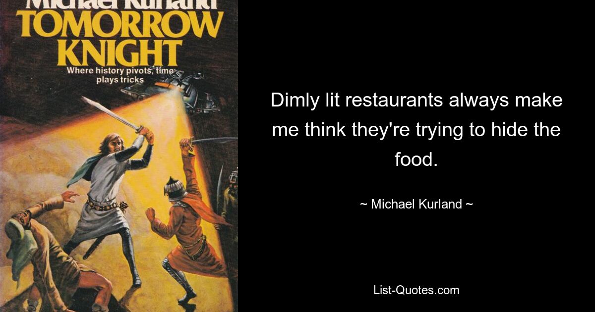 Dimly lit restaurants always make me think they're trying to hide the food. — © Michael Kurland