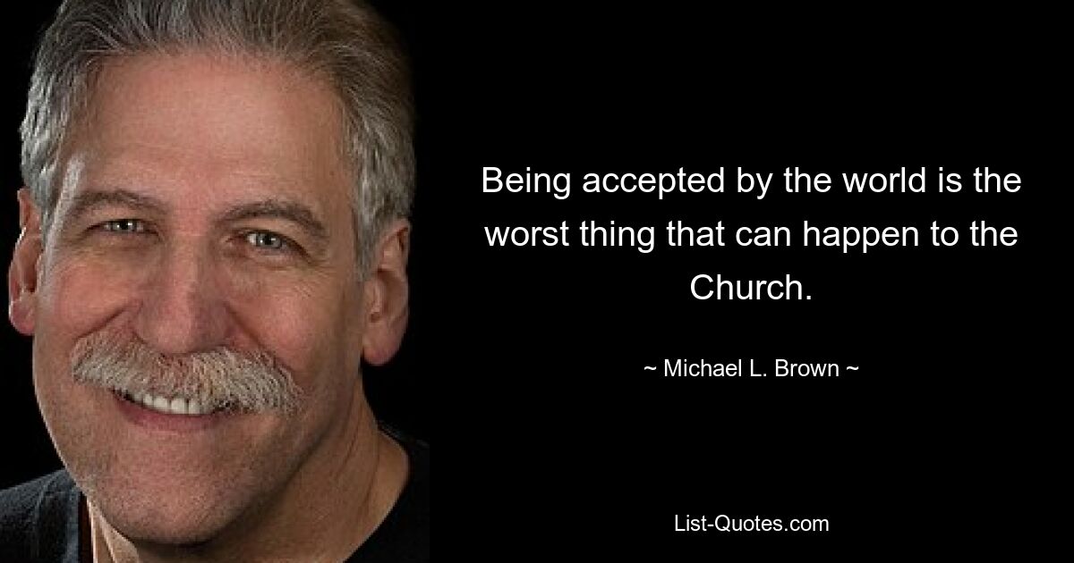 Being accepted by the world is the worst thing that can happen to the Church. — © Michael L. Brown