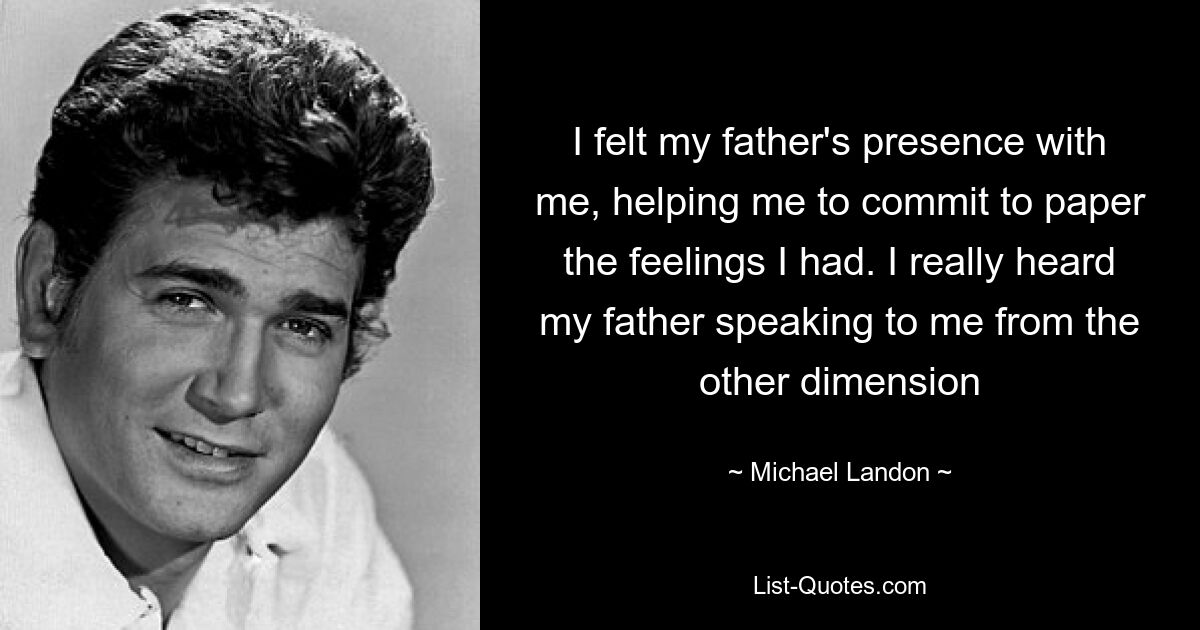 I felt my father's presence with me, helping me to commit to paper the feelings I had. I really heard my father speaking to me from the other dimension — © Michael Landon