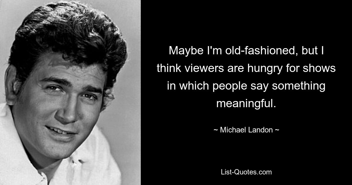 Maybe I'm old-fashioned, but I think viewers are hungry for shows in which people say something meaningful. — © Michael Landon