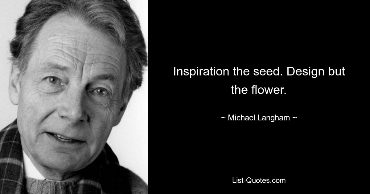 Inspiration the seed. Design but the flower. — © Michael Langham