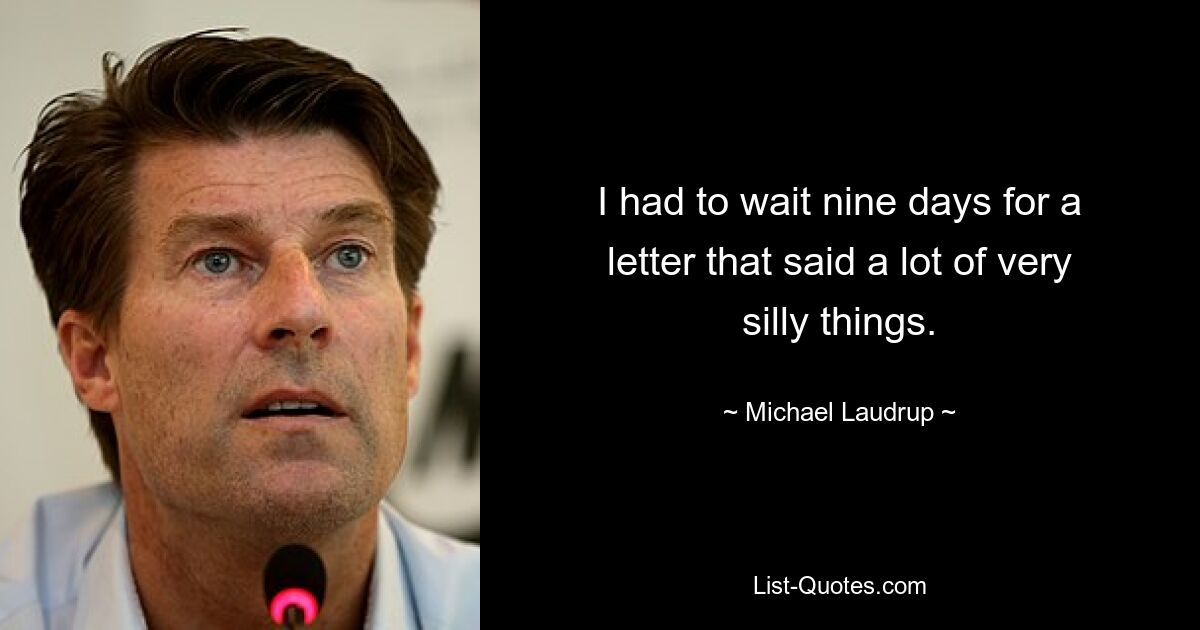 I had to wait nine days for a letter that said a lot of very silly things. — © Michael Laudrup