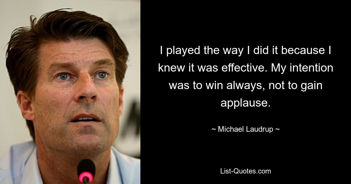 I played the way I did it because I knew it was effective. My intention was to win always, not to gain applause. — © Michael Laudrup